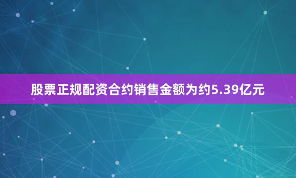 股票正规配资合约销售金额为约5.39亿元
