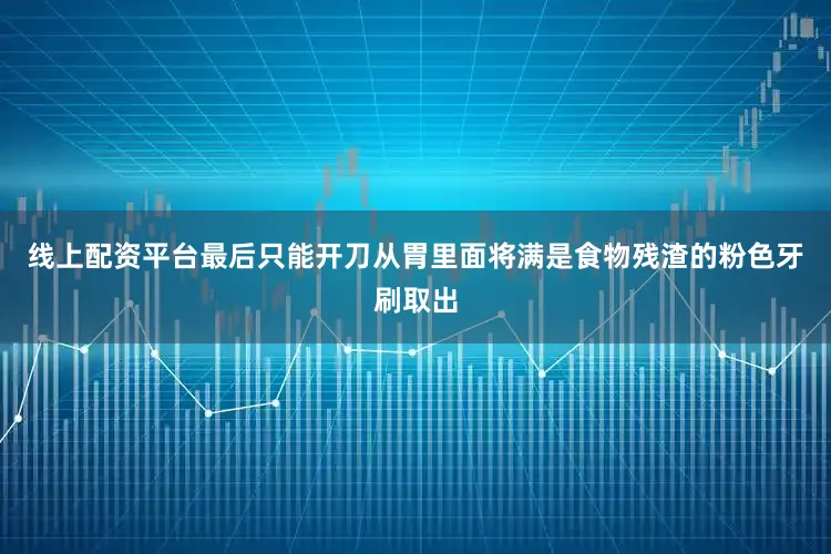 线上配资平台最后只能开刀从胃里面将满是食物残渣的粉色牙刷取出