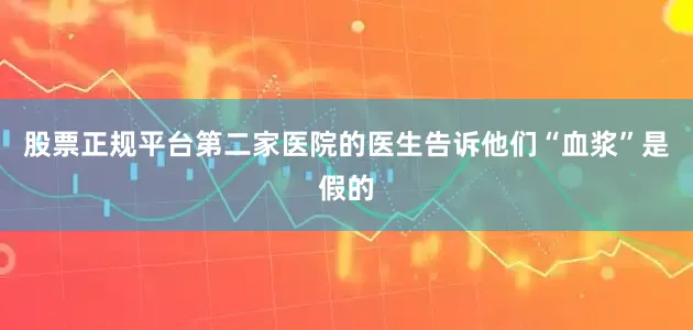 股票正规平台第二家医院的医生告诉他们“血浆”是假的