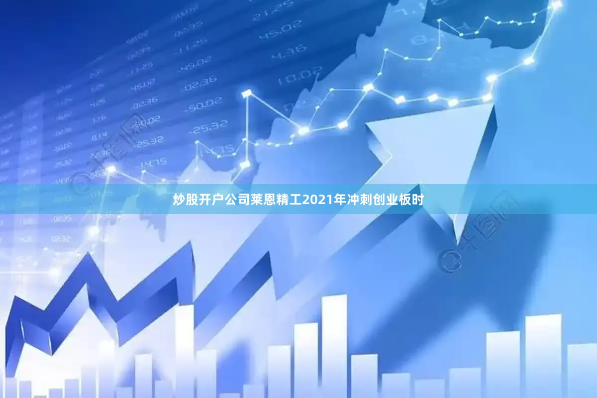 炒股开户公司莱恩精工2021年冲刺创业板时