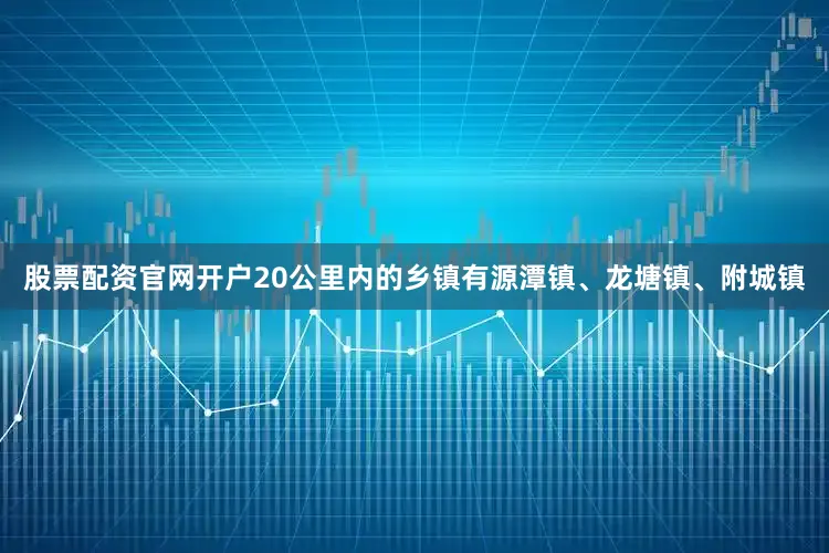 股票配资官网开户20公里内的乡镇有源潭镇、龙塘镇、附城镇