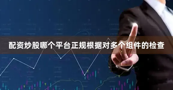 配资炒股哪个平台正规根据对多个组件的检查