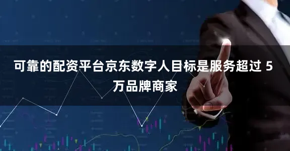 可靠的配资平台京东数字人目标是服务超过 5 万品牌商家