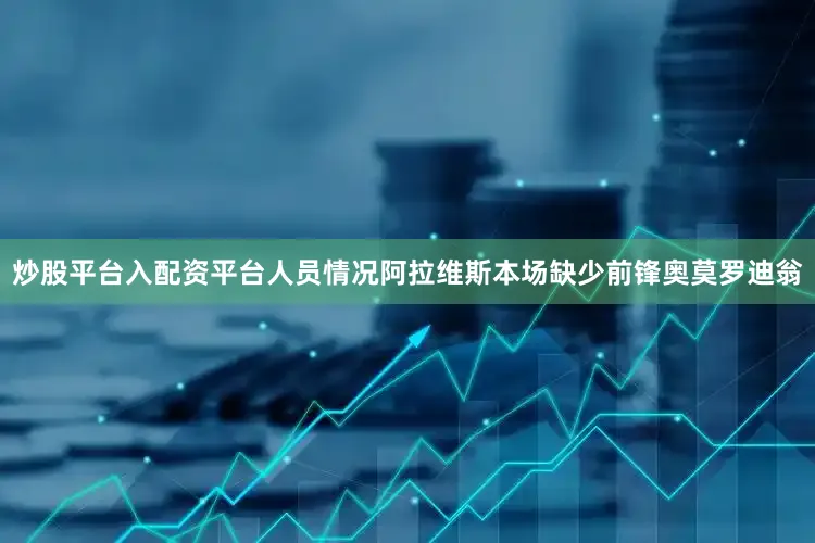 炒股平台入配资平台人员情况阿拉维斯本场缺少前锋奥莫罗迪翁