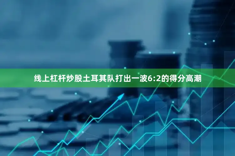 线上杠杆炒股土耳其队打出一波6:2的得分高潮