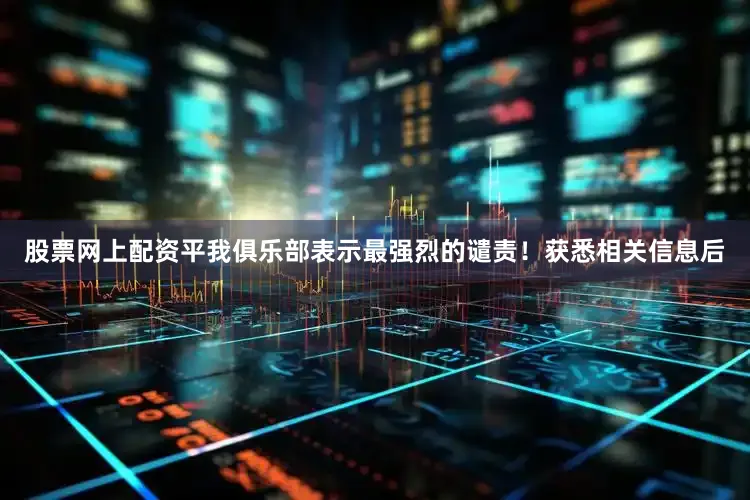 股票网上配资平我俱乐部表示最强烈的谴责！获悉相关信息后