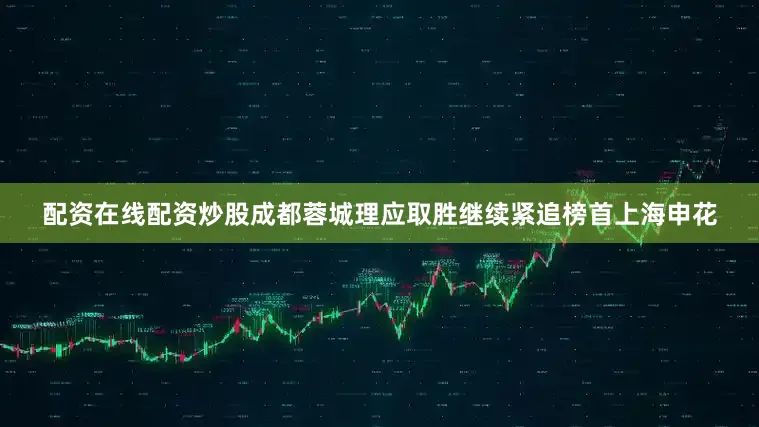配资在线配资炒股成都蓉城理应取胜继续紧追榜首上海申花