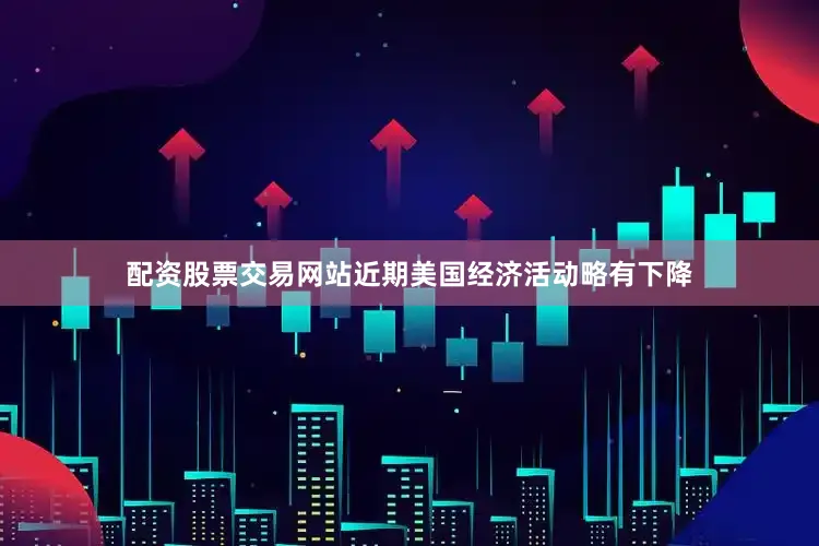 配资股票交易网站近期美国经济活动略有下降