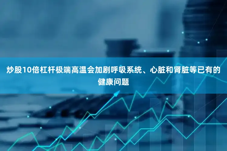 炒股10倍杠杆极端高温会加剧呼吸系统、心脏和肾脏等已有的健康问题