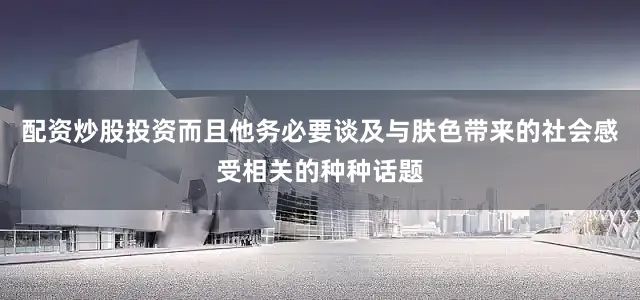 配资炒股投资而且他务必要谈及与肤色带来的社会感受相关的种种话题