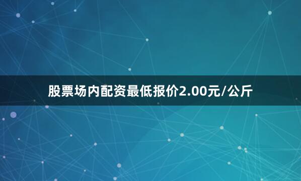 股票场内配资最低报价2.00元/公斤