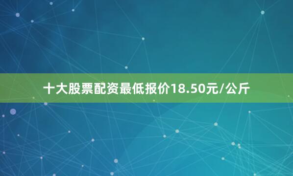 十大股票配资最低报价18.50元/公斤