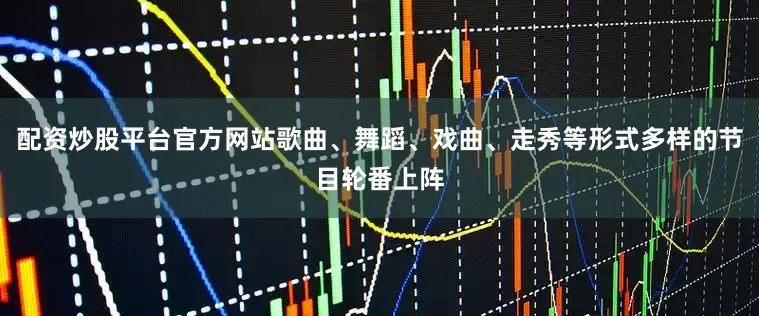 配资炒股平台官方网站歌曲、舞蹈、戏曲、走秀等形式多样的节目轮番上阵