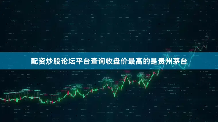 配资炒股论坛平台查询收盘价最高的是贵州茅台