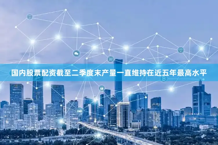 国内股票配资截至二季度末产量一直维持在近五年最高水平