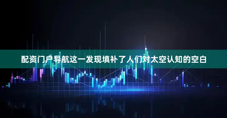 配资门户导航这一发现填补了人们对太空认知的空白