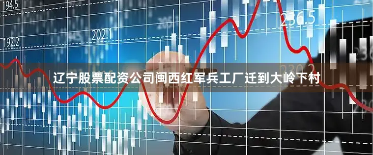 辽宁股票配资公司闽西红军兵工厂迁到大岭下村