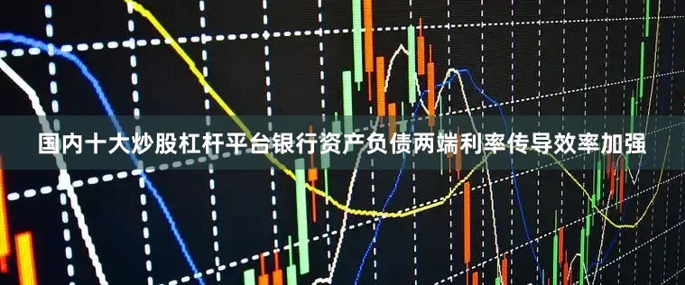 国内十大炒股杠杆平台银行资产负债两端利率传导效率加强