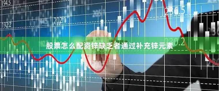 股票怎么配资锌缺乏者通过补充锌元素