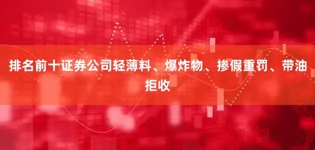 排名前十证券公司轻薄料、爆炸物、掺假重罚、带油拒收