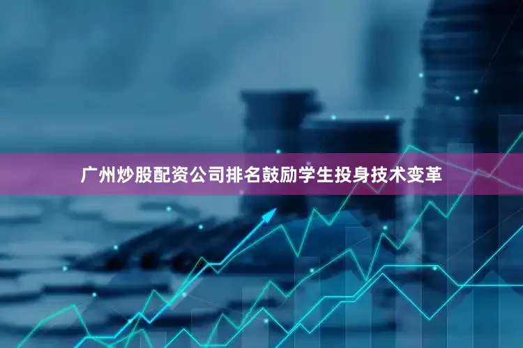 广州炒股配资公司排名鼓励学生投身技术变革