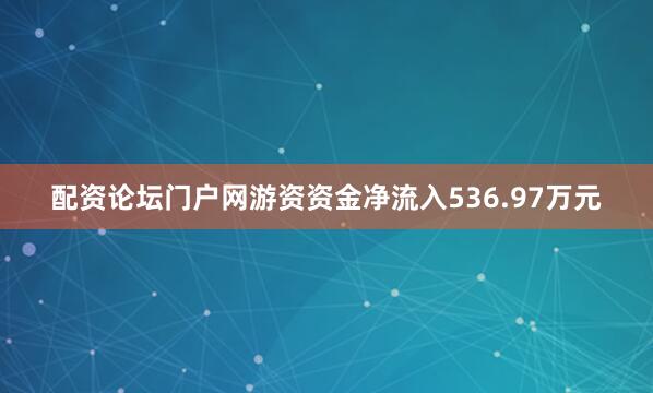 配资论坛门户网游资资金净流入536.97万元