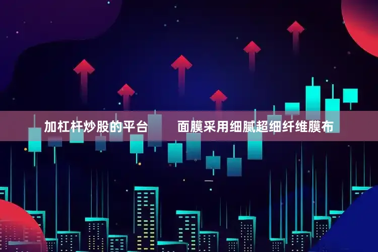 加杠杆炒股的平台        面膜采用细腻超细纤维膜布