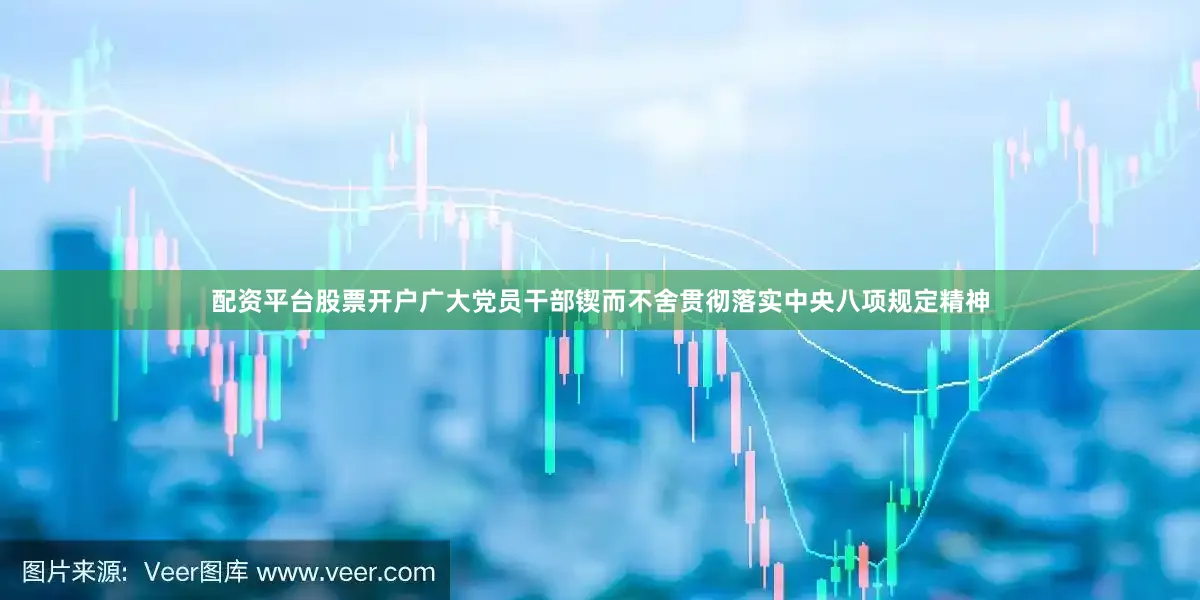 配资平台股票开户广大党员干部锲而不舍贯彻落实中央八项规定精神