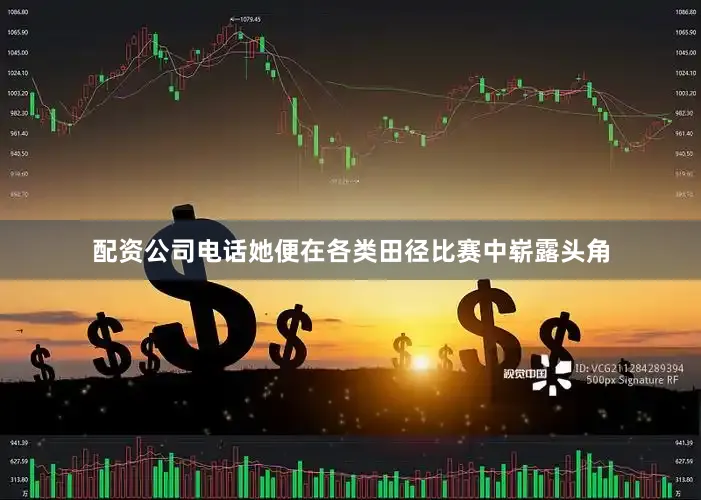 配资公司电话她便在各类田径比赛中崭露头角