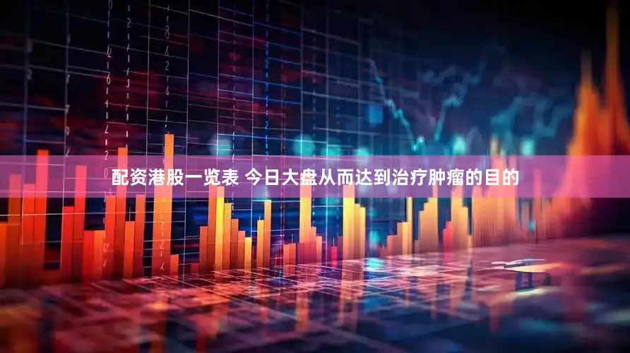 配资港股一览表 今日大盘从而达到治疗肿瘤的目的