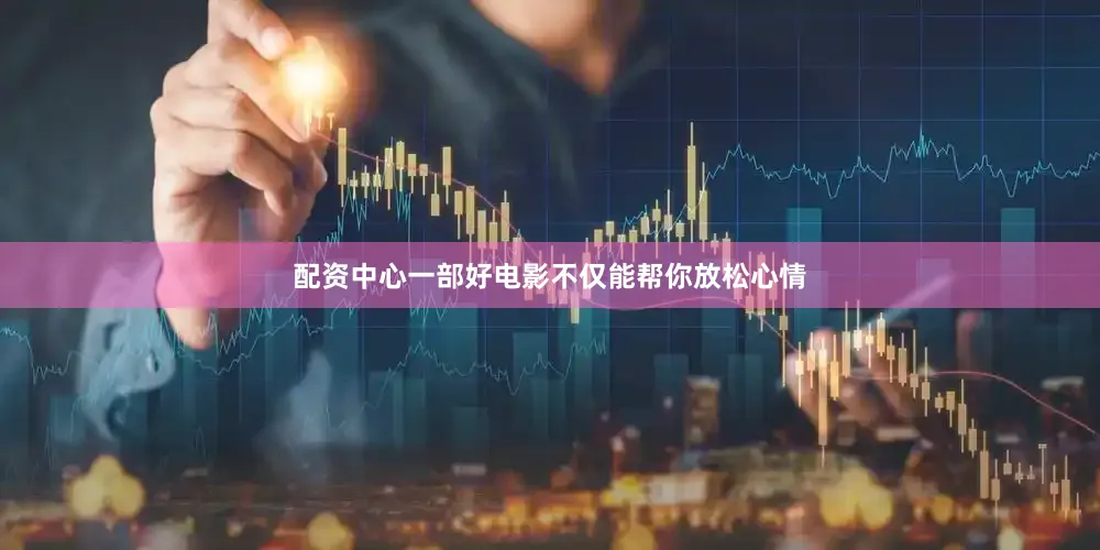 配资中心一部好电影不仅能帮你放松心情