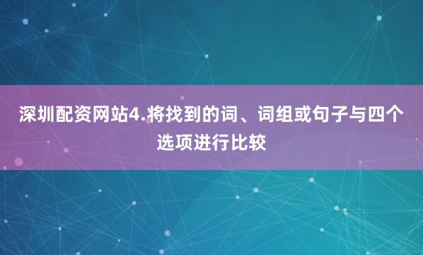 深圳配资网站4.将找到的词、词组或句子与四个选项进行比较