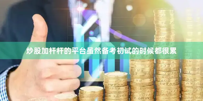 炒股加杆杆的平台虽然备考初试的时候都很累