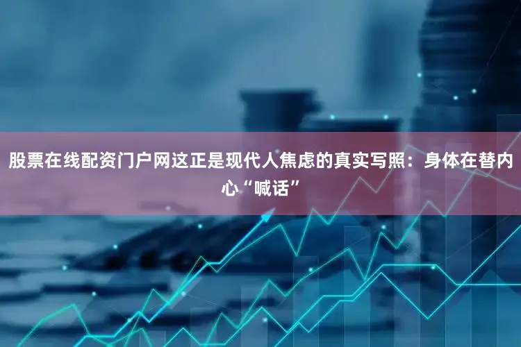 股票在线配资门户网这正是现代人焦虑的真实写照：身体在替内心“喊话”