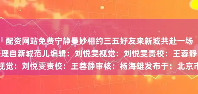 配资网站免费宁静曼妙相约三五好友来新城共赴一场美食盛宴西安文旅综合整理自新城范儿编辑：刘悦雯视觉：刘悦雯责校：王蓉静审核：杨海雄发布于：北京市