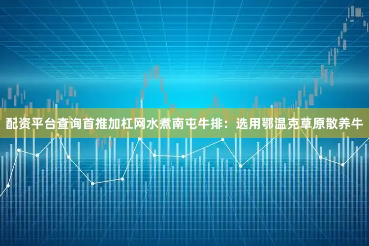 配资平台查询首推加杠网水煮南屯牛排:选用鄂温克草原散养牛