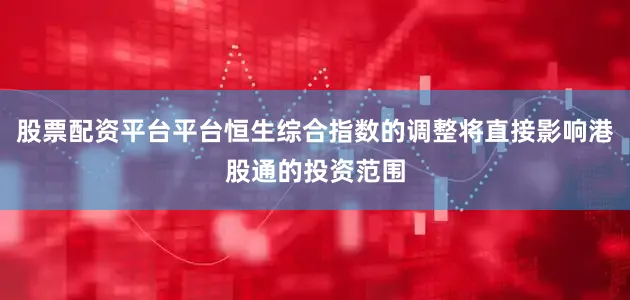 股票配资平台平台恒生综合指数的调整将直接影响港股通的投资范围
