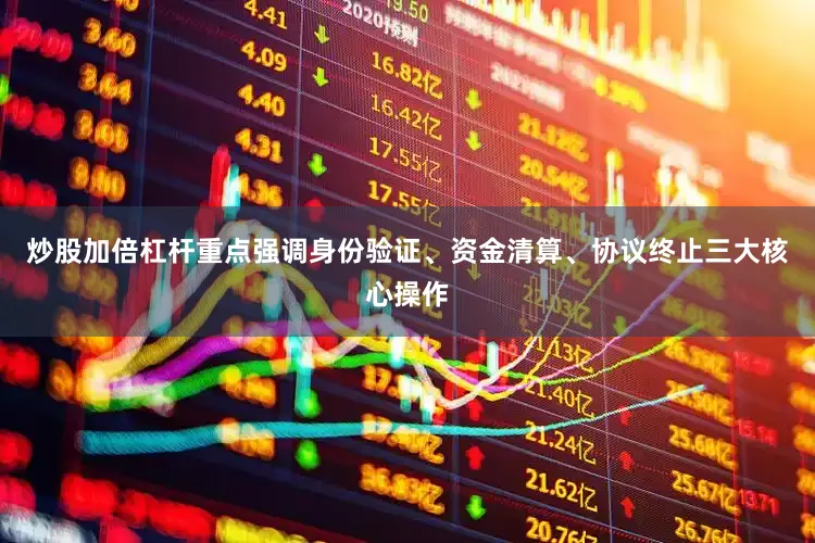 炒股加倍杠杆重点强调身份验证、资金清算、协议终止三大核心操作
