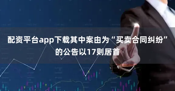 配资平台app下载其中案由为“买卖合同纠纷”的公告以17则居首