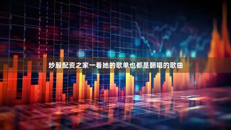 炒股配资之家一看她的歌单也都是翻唱的歌曲