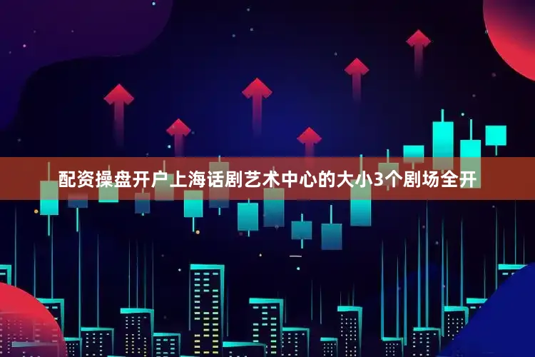 配资操盘开户上海话剧艺术中心的大小3个剧场全开
