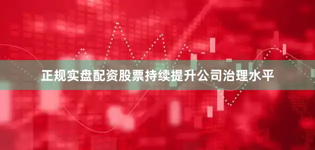 正规实盘配资股票持续提升公司治理水平
