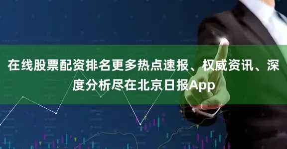 在线股票配资排名更多热点速报、权威资讯、深度分析尽在北京日报App
