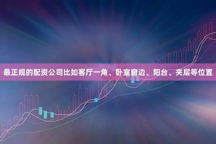 最正规的配资公司比如客厅一角、卧室窗边、阳台、夹层等位置