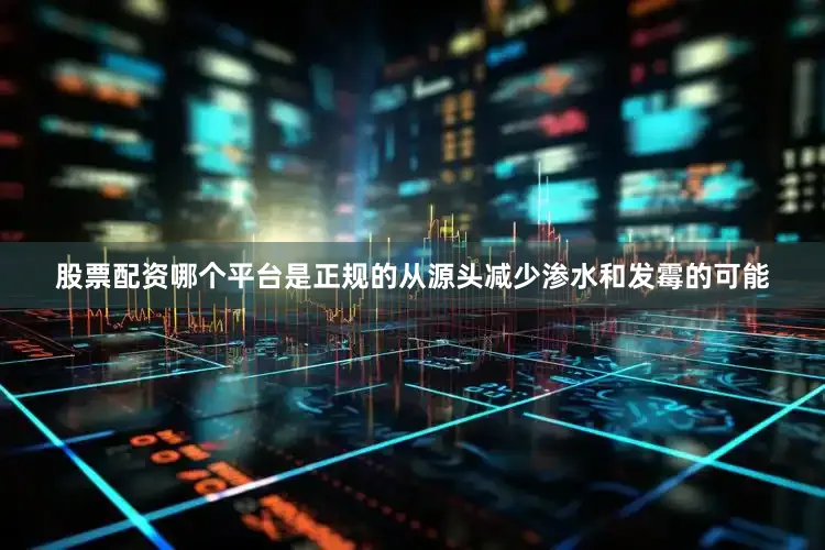 股票配资哪个平台是正规的从源头减少渗水和发霉的可能