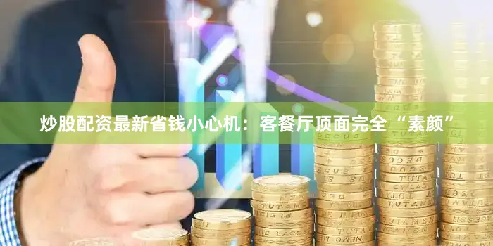 炒股配资最新省钱小心机：客餐厅顶面完全 “素颜”