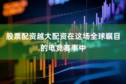 股票配资越大配资在这场全球瞩目的电竞赛事中