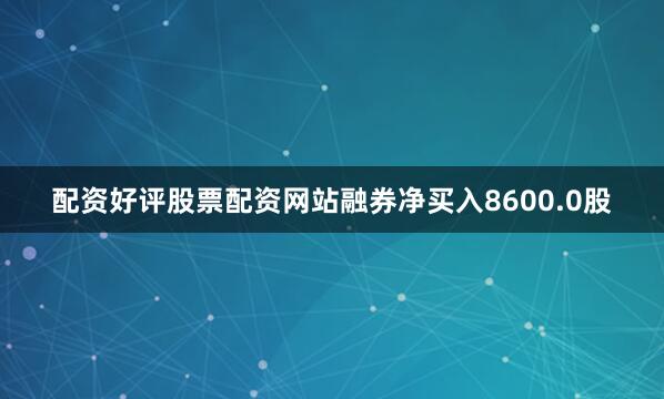 配资好评股票配资网站融券净买入8600.0股