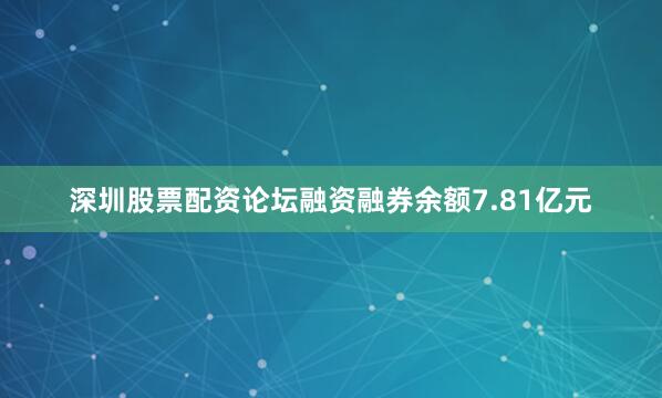 深圳股票配资论坛融资融券余额7.81亿元