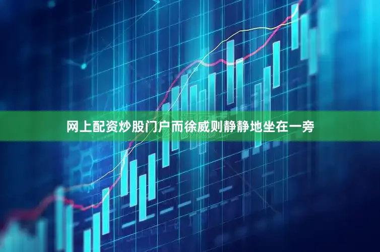 网上配资炒股门户而徐威则静静地坐在一旁